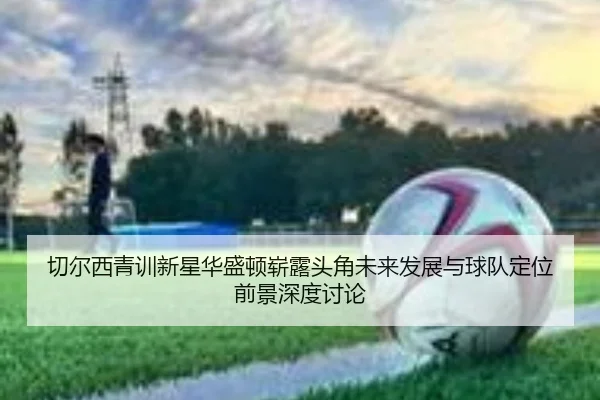 切尔西青训新星华盛顿崭露头角未来发展与球队定位前景深度讨论