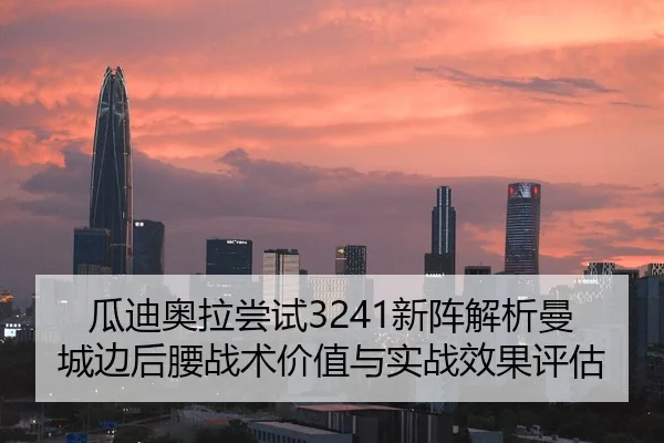瓜迪奥拉尝试3241新阵解析曼城边后腰战术价值与实战效果评估