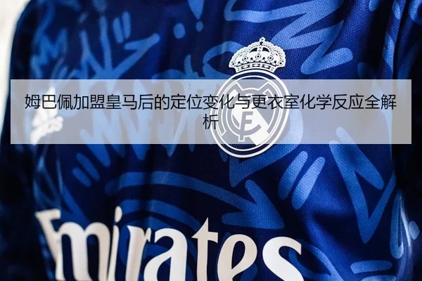 姆巴佩加盟皇马后的定位变化与更衣室化学反应全解析