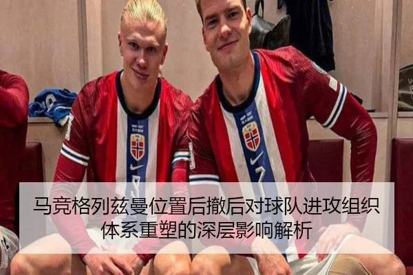 马竞格列兹曼位置后撤后对球队进攻组织体系重塑的深层影响解析