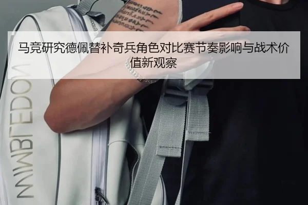 马竞研究德佩替补奇兵角色对比赛节奏影响与战术价值新观察