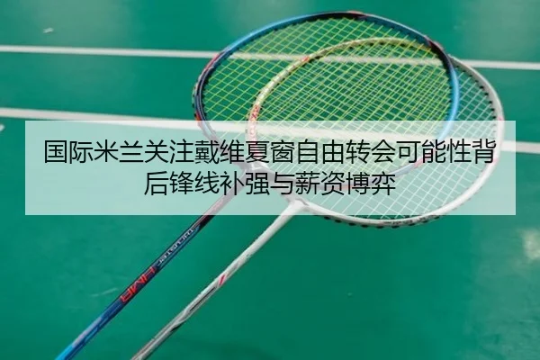 国际米兰关注戴维夏窗自由转会可能性背后锋线补强与薪资博弈