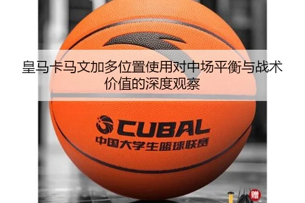 皇马卡马文加多位置使用对中场平衡与战术价值的深度观察