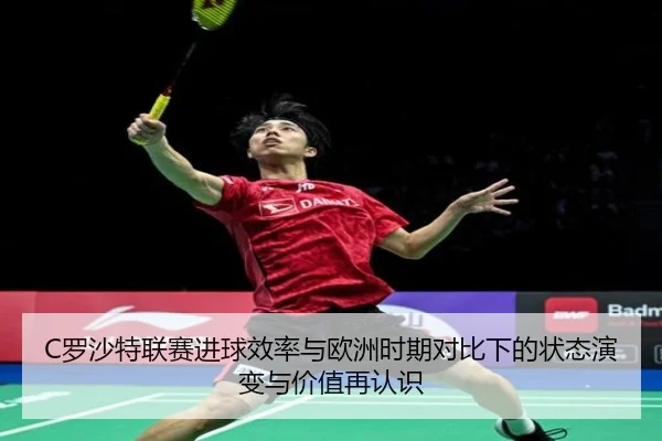 C罗沙特联赛进球效率与欧洲时期对比下的状态演变与价值再认识