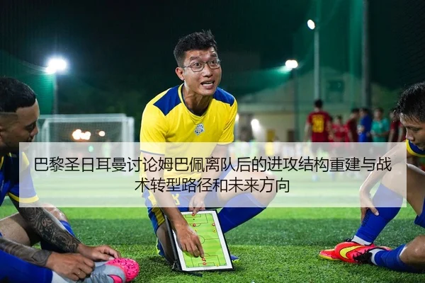 巴黎圣日耳曼讨论姆巴佩离队后的进攻结构重建与战术转型路径和未来方向