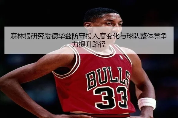 森林狼研究爱德华兹防守投入度变化与球队整体竞争力提升路径