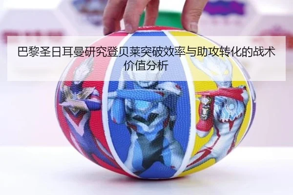 巴黎圣日耳曼研究登贝莱突破效率与助攻转化的战术价值分析