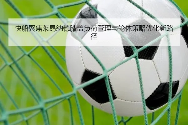 快船聚焦莱昂纳德膝盖负荷管理与轮休策略优化新路径