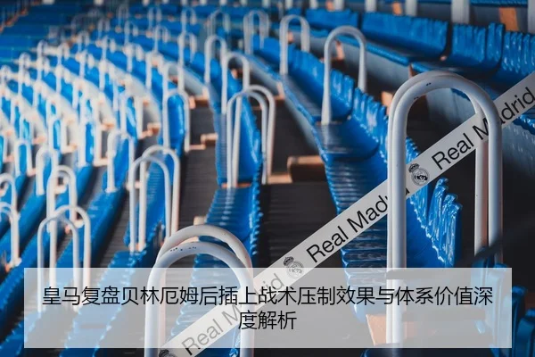 皇马复盘贝林厄姆后插上战术压制效果与体系价值深度解析