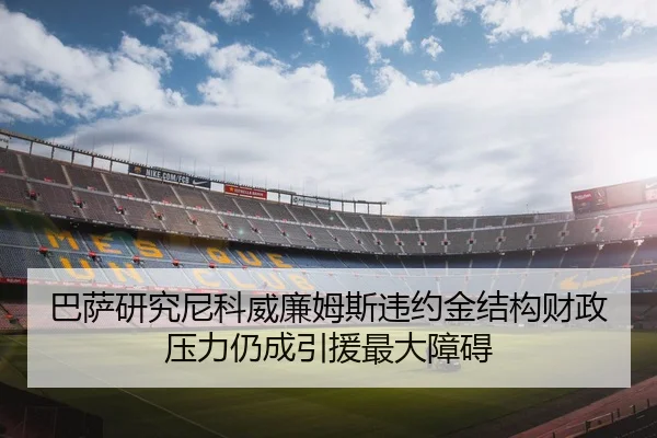 巴萨研究尼科威廉姆斯违约金结构财政压力仍成引援最大障碍
